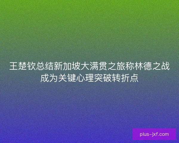 王楚钦总结新加坡大满贯之旅称林德之战成为关键心理突破转折点