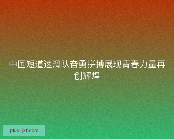 中国短道速滑队奋勇拼搏展现青春力量再创辉煌 中国短道速滑队奋勇拼搏展现青春力量再创辉煌
