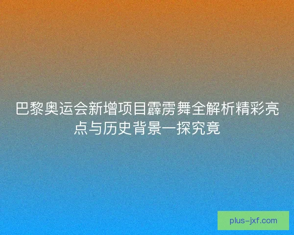 巴黎奥运会新增项目霹雳舞全解析精彩亮点与历史背景一探究竟 巴黎奥运会新增项目霹雳舞全解析精彩亮点与历史背景一探究竟