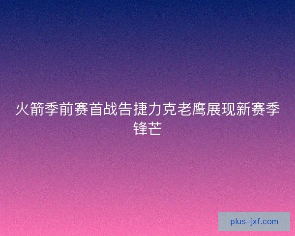 火箭季前赛首战告捷力克老鹰展现新赛季锋芒