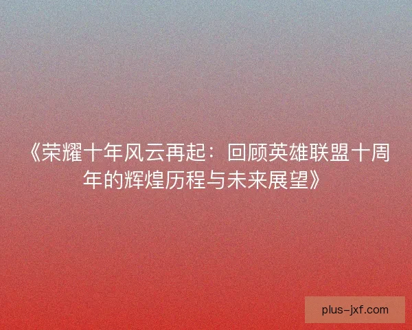 《荣耀十年风云再起:回顾英雄联盟十周年的辉煌历程与未来展望》 《荣耀十年风云再起:回顾英雄联盟十周年的辉煌历程与未来展望》