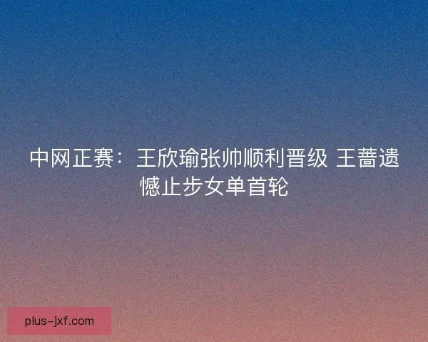 中网正赛：王欣瑜张帅顺利晋级 王蔷遗憾止步女单首轮