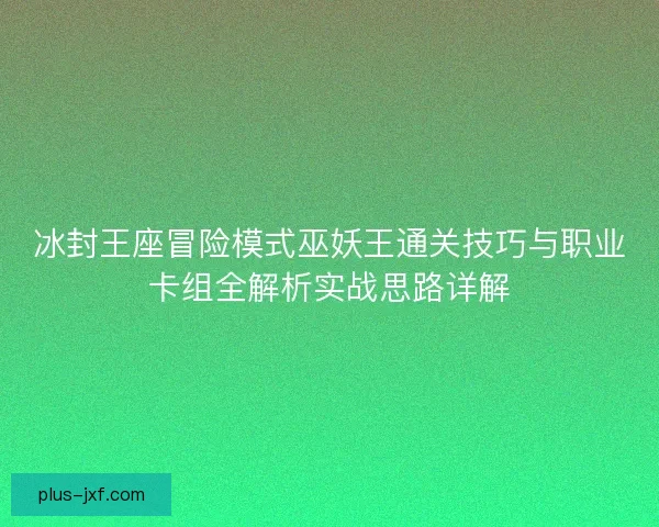 冰封王座冒险模式巫妖王通关技巧与职业卡组全解析实战思路详解 冰封王座冒险模式巫妖王通关技巧与职业卡组全解析实战思路详解