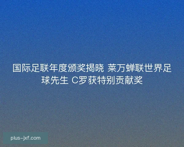 国际足联年度颁奖揭晓 莱万蝉联世界足球先生 C罗获特别贡献奖 国际足联年度颁奖揭晓 莱万蝉联世界足球先生 C罗获特别贡献奖