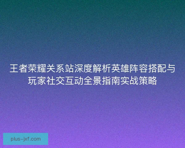 王者荣耀关系站深度解析英雄阵容搭配与玩家社交互动全景指南实战策略