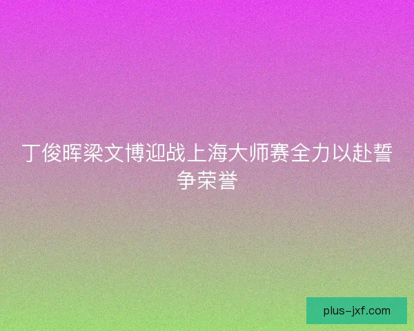 丁俊晖梁文博迎战上海大师赛全力以赴誓争荣誉 丁俊晖梁文博迎战上海大师赛全力以赴誓争荣誉