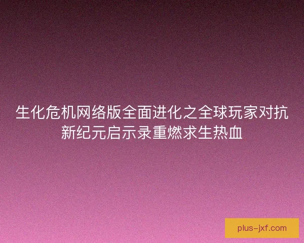 生化危机网络版全面进化之全球玩家对抗新纪元启示录重燃求生热血
