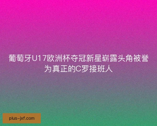 葡萄牙U17欧洲杯夺冠新星崭露头角被誉为真正的C罗接班人 葡萄牙U17欧洲杯夺冠新星崭露头角被誉为真正的C罗接班人