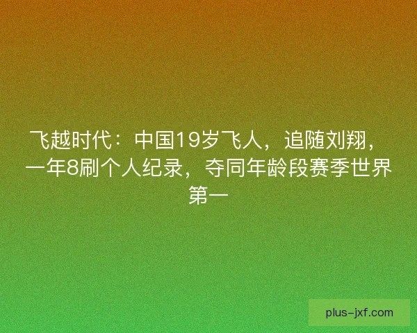飞越时代：中国19岁飞人，追随刘翔，一年8刷个人纪录，夺同年龄段赛季世界第一