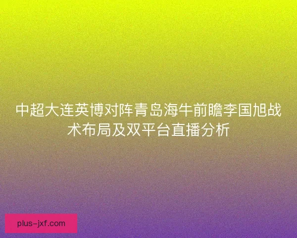 中超大连英博对阵青岛海牛前瞻李国旭战术布局及双平台直播分析