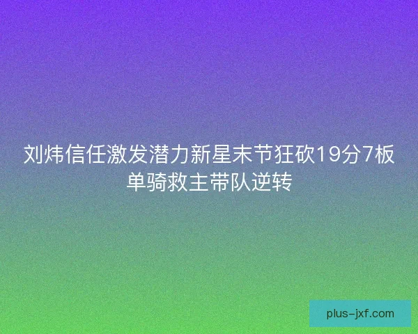 刘炜信任激发潜力新星末节狂砍19分7板单骑救主带队逆转