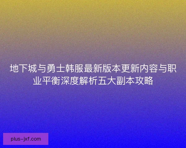 地下城与勇士韩服最新版本更新内容与职业平衡深度解析五大副本攻略