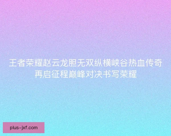 王者荣耀赵云龙胆无双纵横峡谷热血传奇再启征程巅峰对决书写荣耀