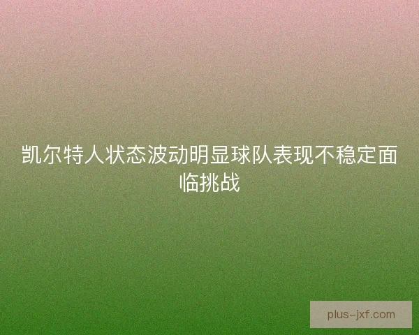 凯尔特人状态波动明显球队表现不稳定面临挑战 凯尔特人状态波动明显球队表现不稳定面临挑战