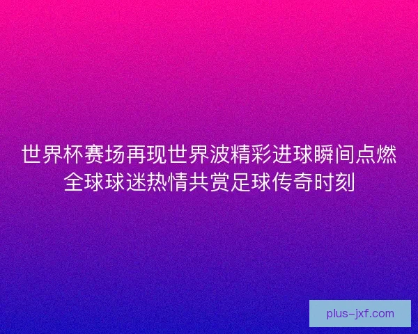 世界杯赛场再现世界波精彩进球瞬间点燃全球球迷热情共赏足球传奇时刻 世界杯赛场再现世界波精彩进球瞬间点燃全球球迷热情共赏足球传奇时刻