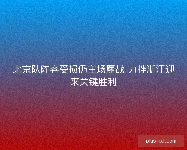 北京队阵容受损仍主场鏖战 力挫浙江迎来关键胜利 北京队阵容受损仍主场鏖战 力挫浙江迎来关键胜利